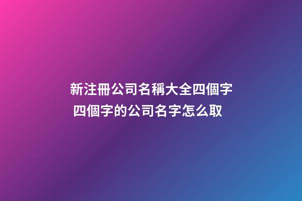 新注冊公司名稱大全四個字 四個字的公司名字怎么取